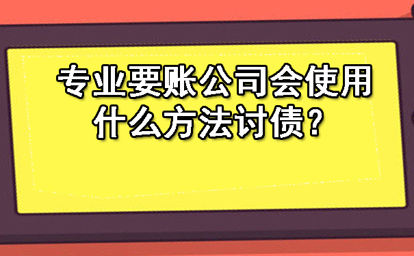 重庆专业要账公司会使用什么方法讨债?