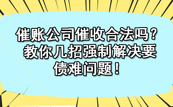 1711451256529263.jpg 催账公司催收合法吗?教你几招强制解决要债难问题!.jpg
